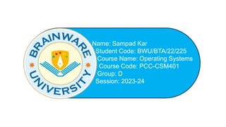 Name: Sampad Kar
Student Code: BWU/BTA/22/225
Course Name: Operating Systems
Course Code: PCC-CSM401
Group: D
Session: 2023-24
 