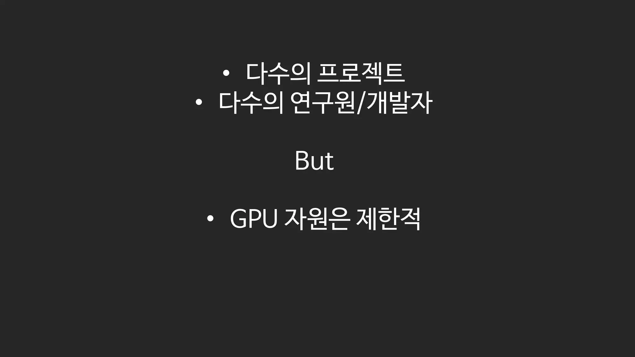 • 다수의 프로젝트
• 다수의 연구원/개발자
But
• GPU 자원은 제한적
 