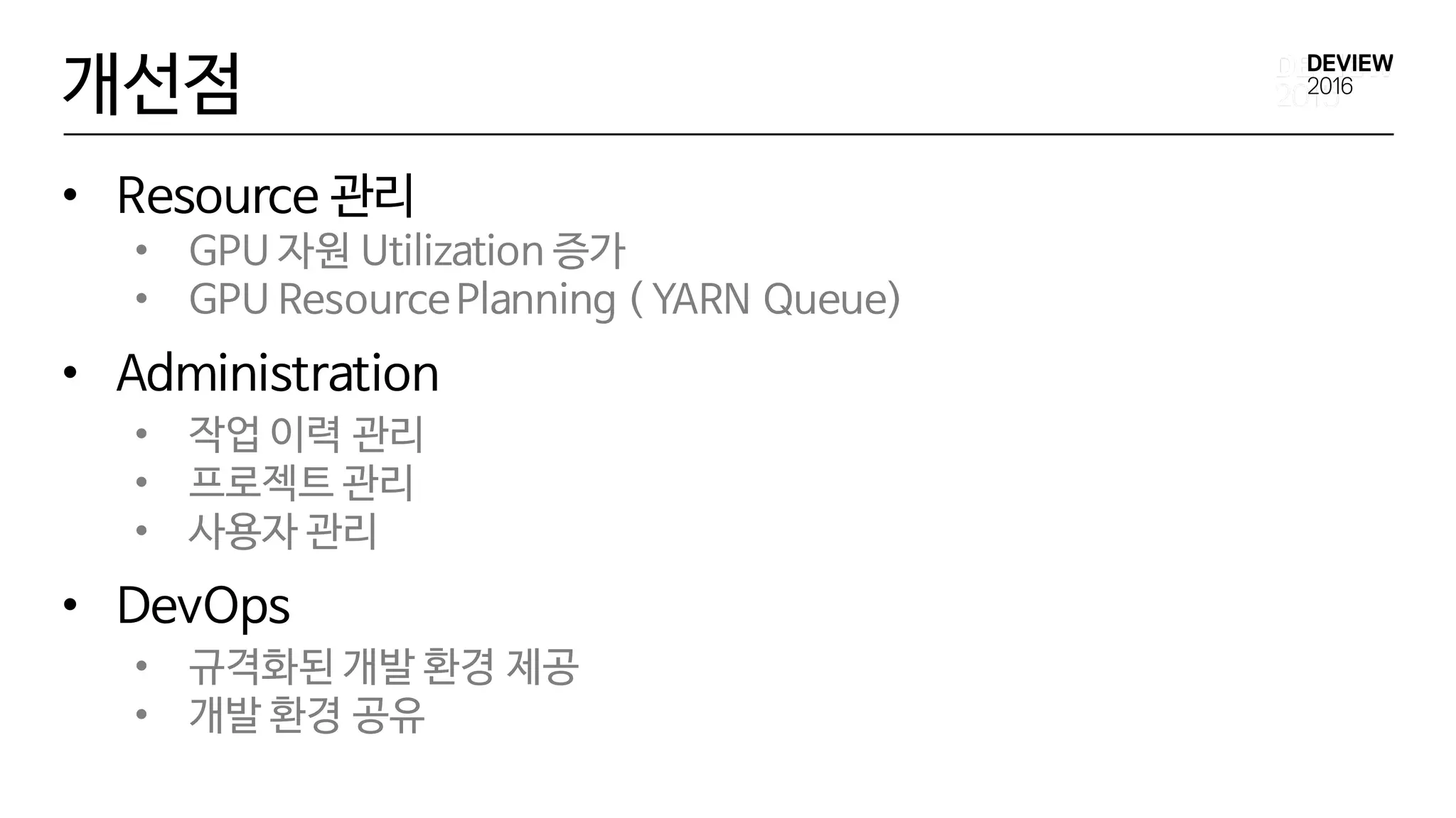 • Resource 관리
• GPU 자원 Utilization 증가
• GPU ResourcePlanning ( YARN Queue)
• Administration
• 작업 이력 관리
• 프로젝트 관리
• 사용자 관리
• DevOps
• 규격화된 개발 환경 제공
• 개발 환경 공유
개선점
 