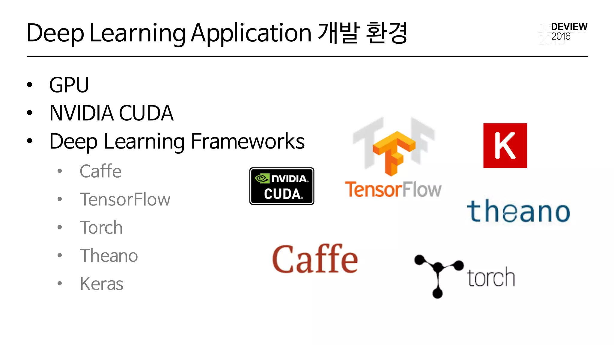 Deep Learning Application 개발 환경
• GPU
• NVIDIA CUDA
• Deep Learning Frameworks
• Caffe
• TensorFlow
• Torch
• Theano
• Keras
 