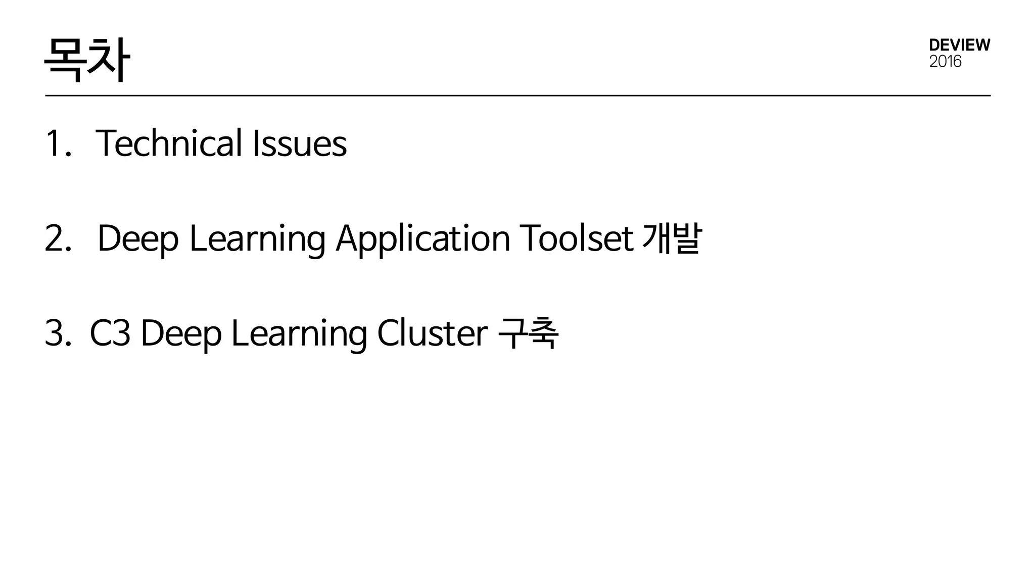 목차
1. Technical Issues
2. Deep Learning Application Toolset 개발
3. C3 Deep Learning Cluster 구축
 