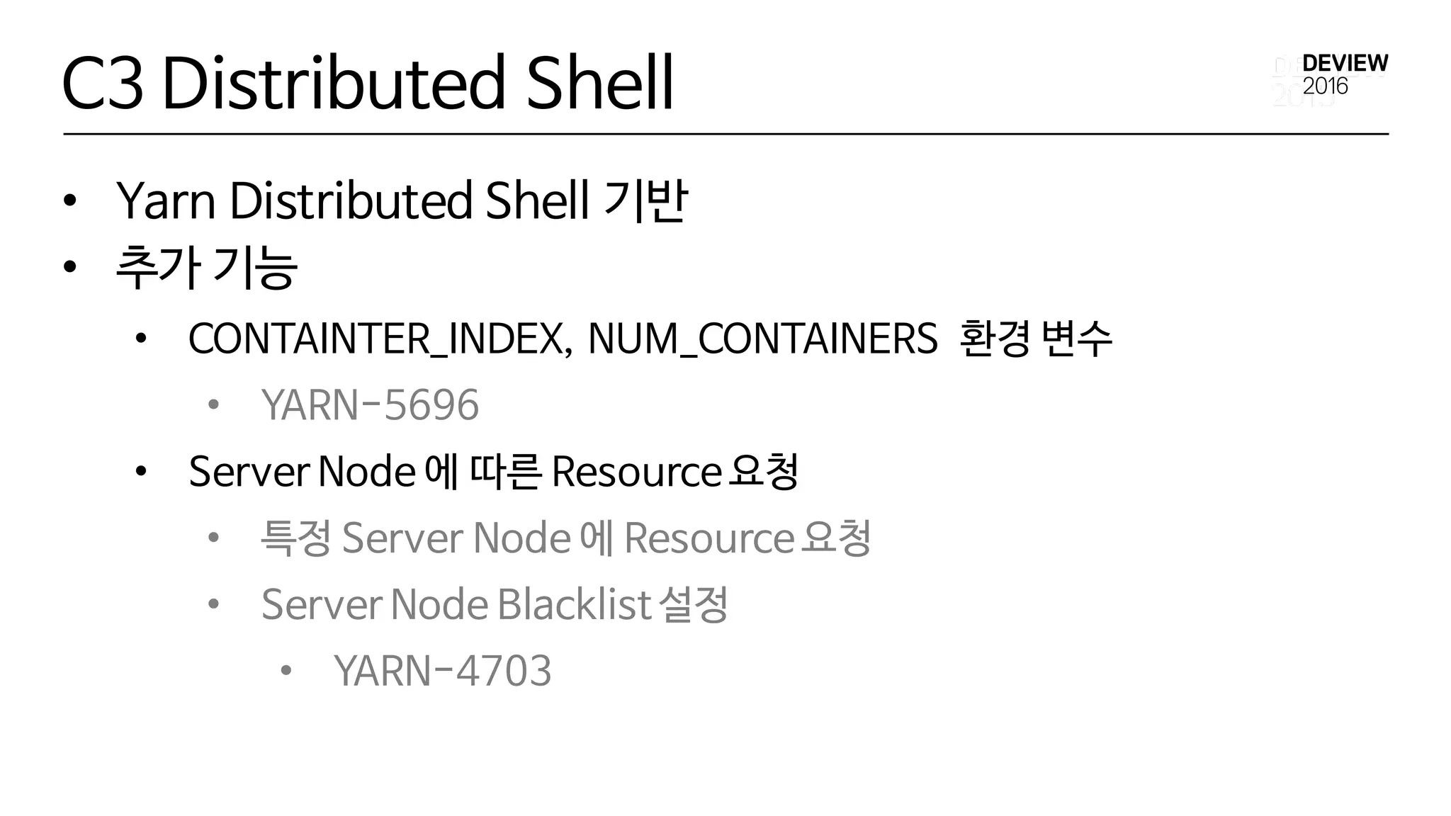 C3 Distributed Shell
• Yarn Distributed Shell 기반
• 추가 기능
• CONTAINTER_INDEX, NUM_CONTAINERS 환경 변수
• YARN-5696
• Server Node 에 따른 Resource요청
• 특정 Server Node 에 Resource요청
• Server Node Blacklist설정
• YARN-4703
 