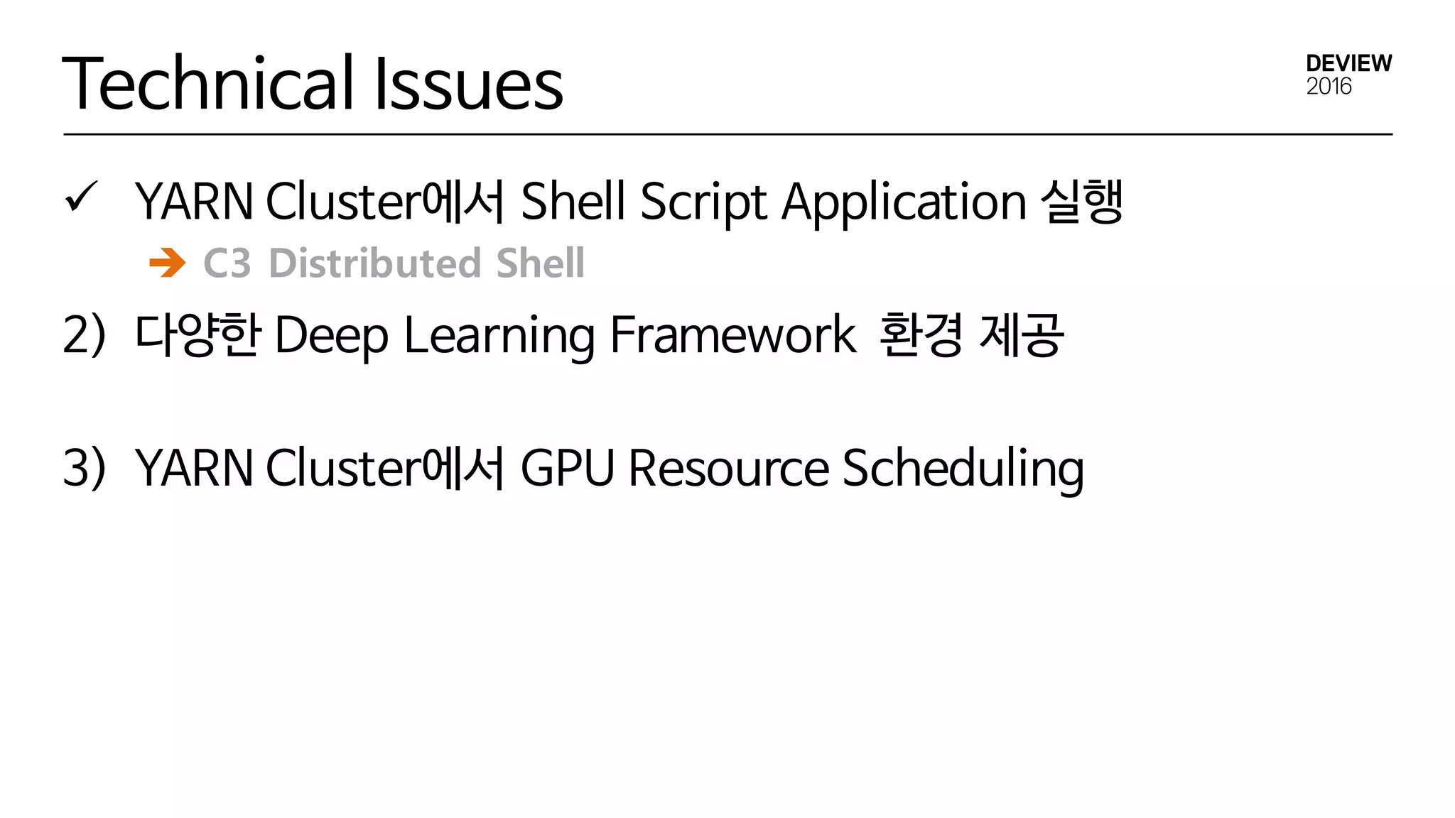 Technical Issues
ü YARN Cluster에서 Shell Script Application 실행
2) 다양한 Deep Learning Framework 환경 제공
3) YARN Cluster에서 GPU Resource Scheduling
è C3 Distributed Shell
 