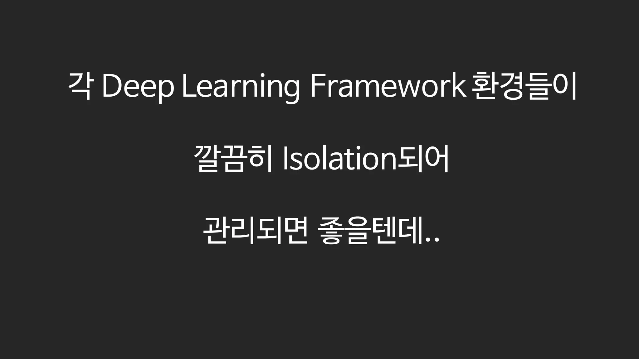 각 Deep Learning Framework 환경들이
깔끔히 Isolation되어
관리되면 좋을텐데..
 