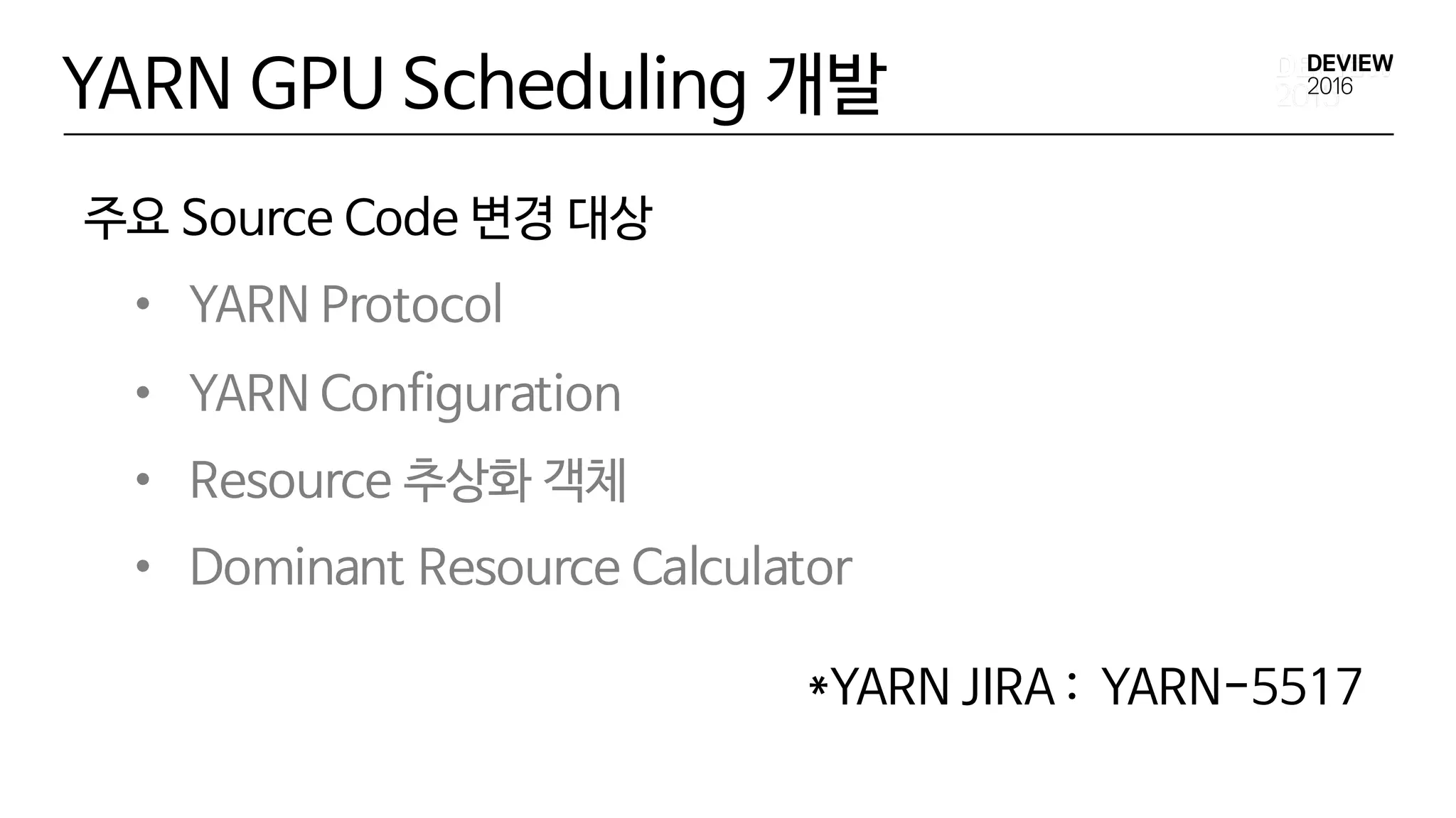 YARN GPU Scheduling 개발
주요 Source Code 변경 대상
• YARN Protocol
• YARN Configuration
• Resource 추상화 객체
• Dominant Resource Calculator
*YARN JIRA : YARN-5517
 