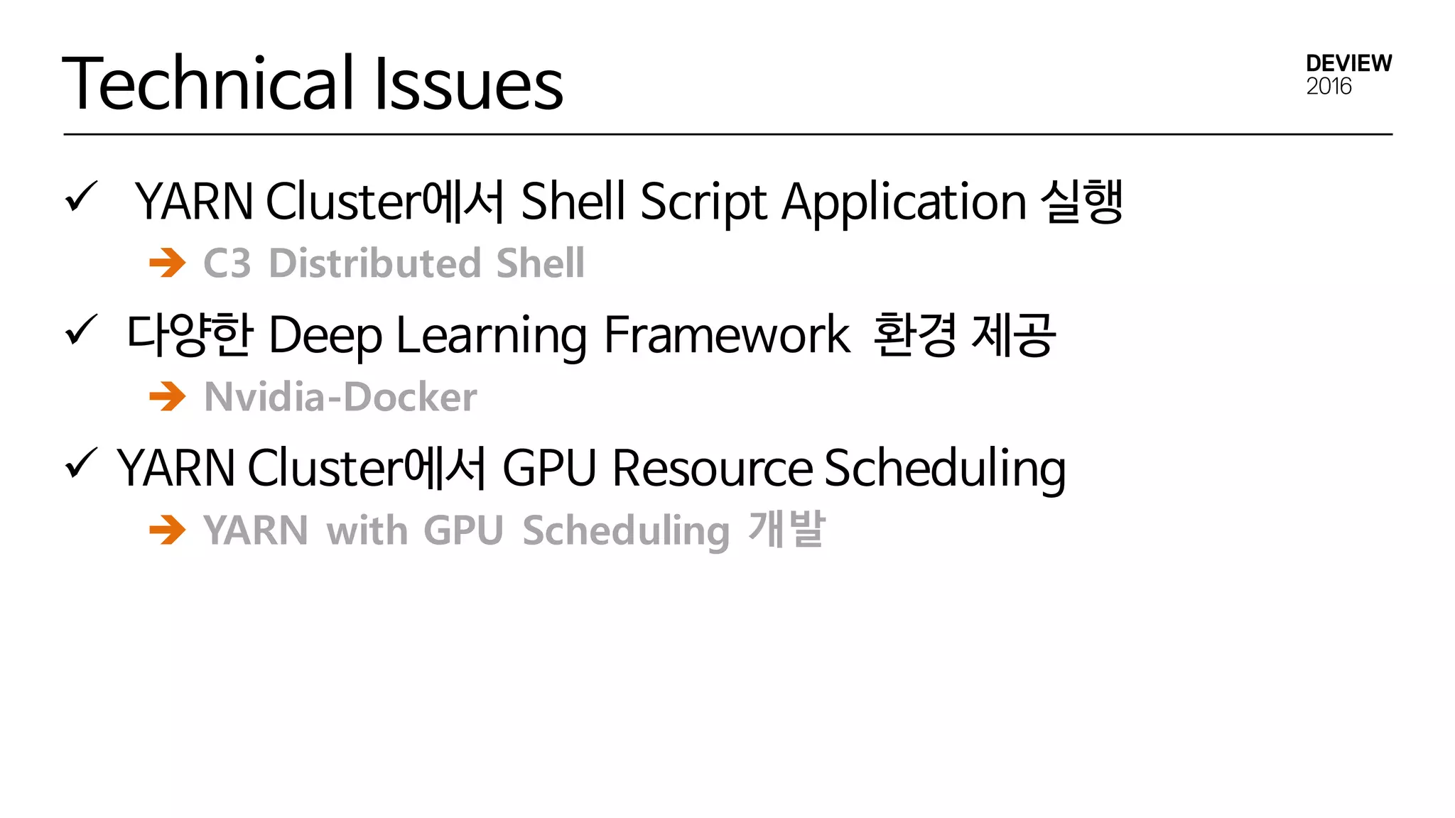 Technical Issues
ü YARN Cluster에서 Shell Script Application 실행
ü 다양한 Deep Learning Framework 환경 제공
ü YARN Cluster에서 GPU Resource Scheduling
è C3 Distributed Shell
è Nvidia-Docker
è YARN with GPU Scheduling 개발
 