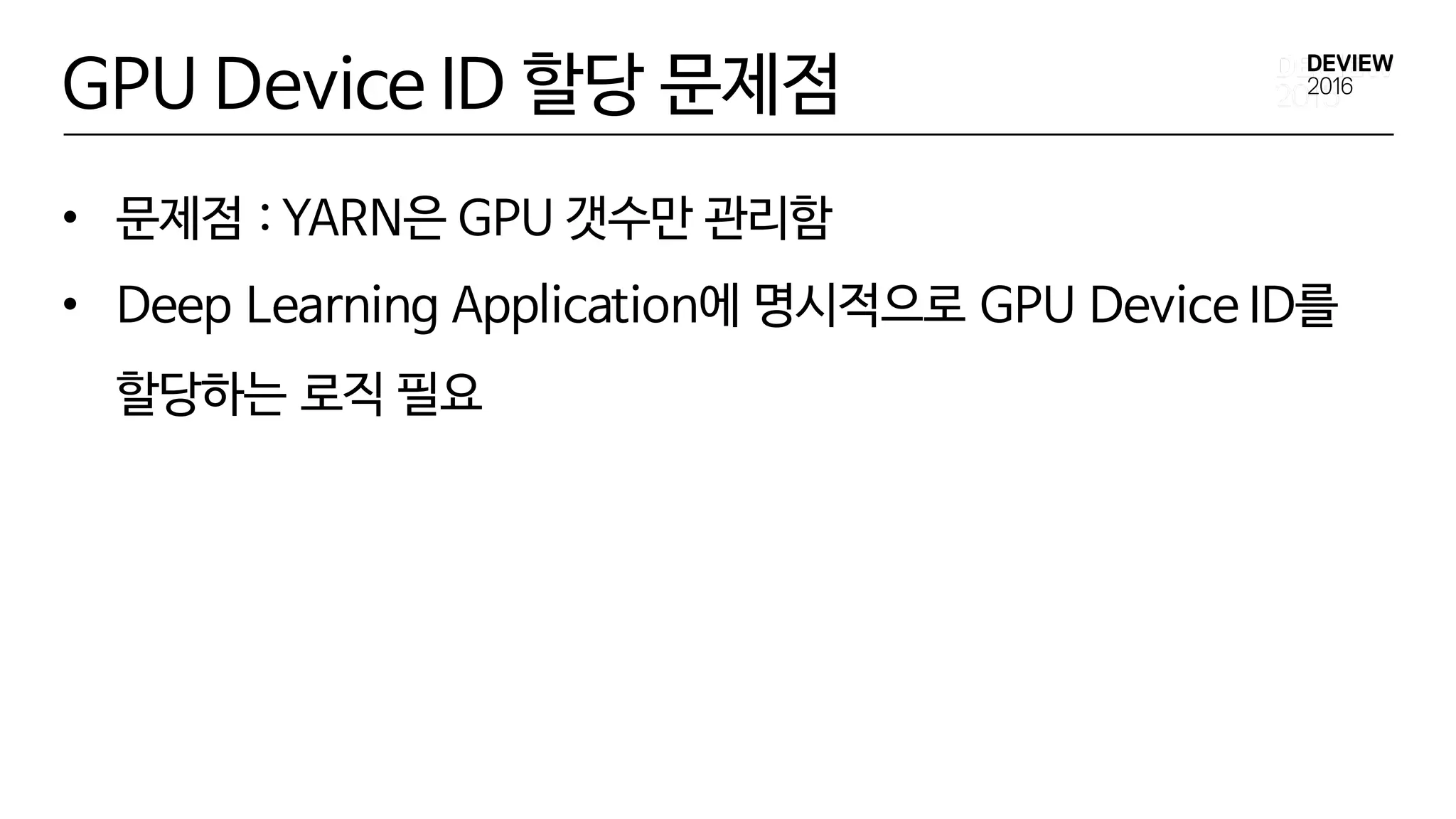GPU Device ID 할당 문제점
• 문제점 : YARN은 GPU 갯수만 관리함
• Deep Learning Application에 명시적으로 GPU Device ID를
할당하는 로직 필요
 