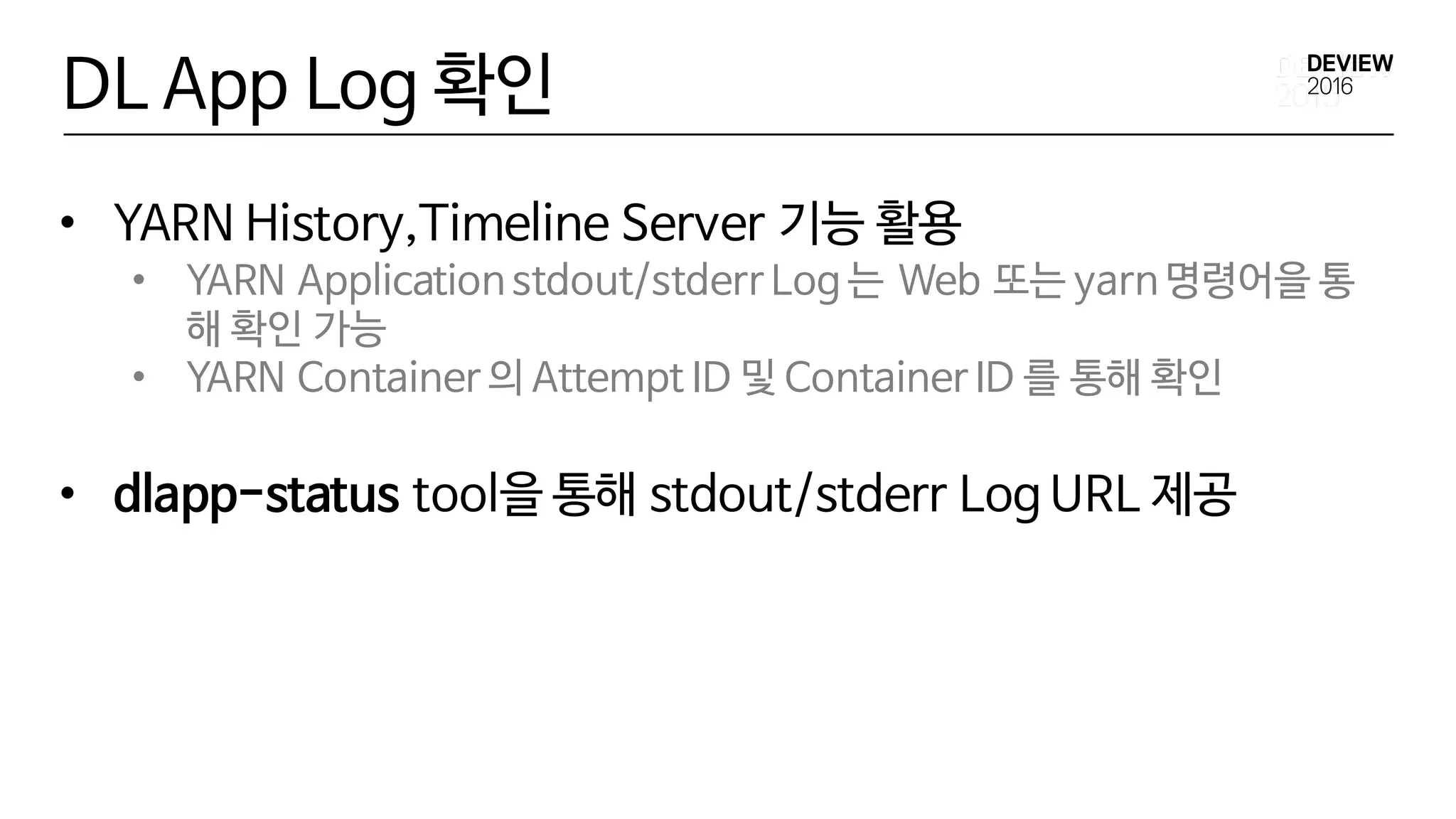 DL App Log 확인
• YARN History,Timeline Server 기능 활용
• YARN Application stdout/stderr Log 는 Web 또는 yarn 명령어을 통
해 확인 가능
• YARN Container 의 Attempt ID 및 Container ID 를 통해 확인
• dlapp-status tool을 통해 stdout/stderr Log URL 제공
 
