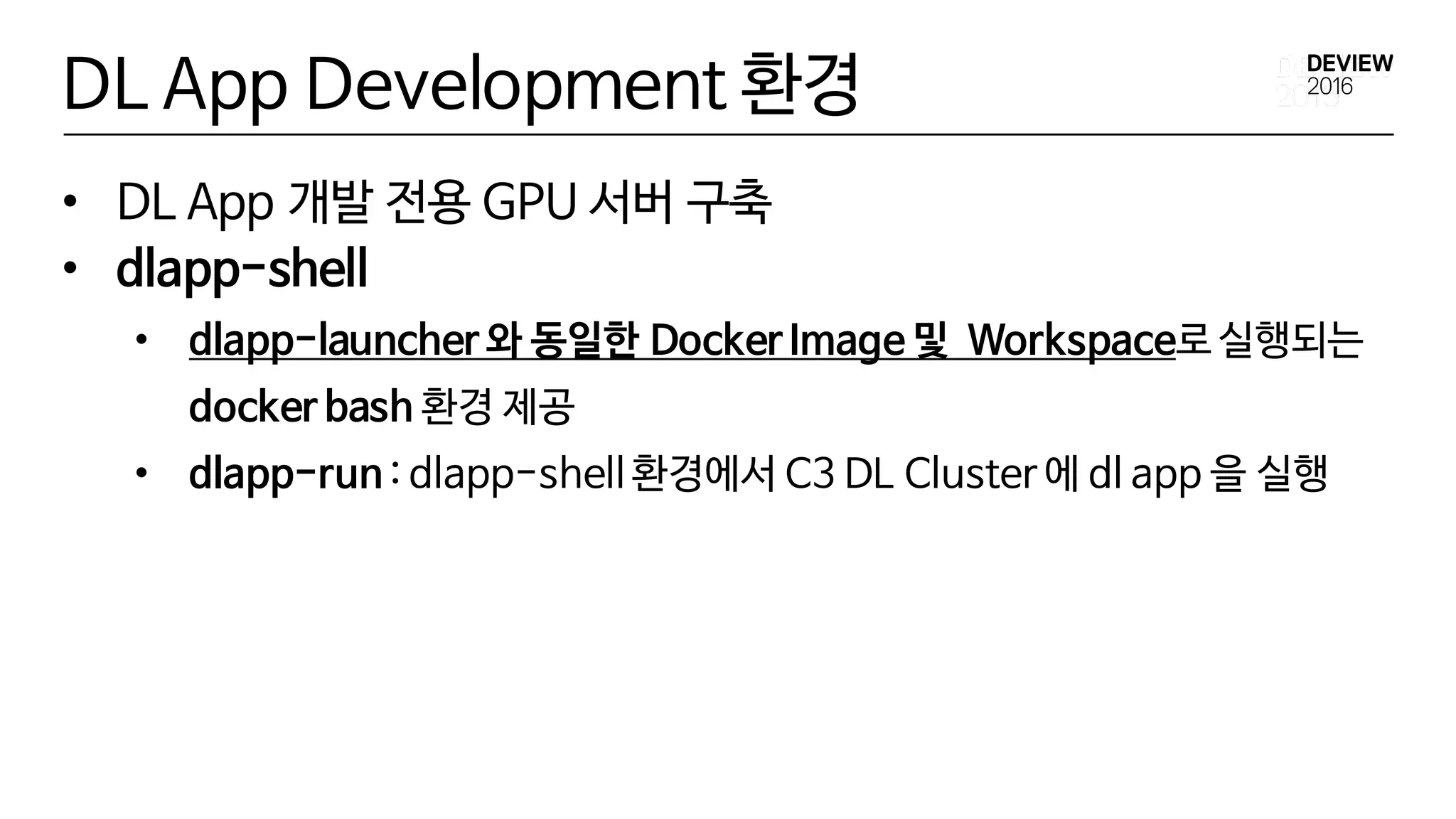 DL App Development 환경
• DL App 개발 전용 GPU 서버 구축
• dlapp-shell
• dlapp-launcher 와 동일한 Docker Image 및 Workspace로 실행되는
docker bash 환경 제공
• dlapp-run : dlapp-shell 환경에서 C3 DL Cluster 에 dl app 을 실행
 