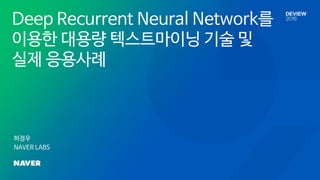 Deep Recurrent Neural Network를
이용한 대용량 텍스트마이닝 기술 및
실제 응용사례
하정우
NAVER LABS
 
