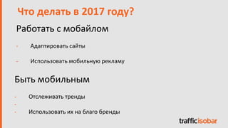 Работать с мобайлом
- Адаптировать сайты
- Использовать мобильную рекламу
Что делать в 2017 году?
Быть мобильным
- Отслеживать тренды
-
- Использовать их на благо бренды
 