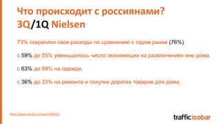 Что происходит с россиянами?
3Q/1Q Nielsen
http://www.retail.ru/news/139201/
73% сократили свои расходы по сравнению с годом ранее (76%)
с 59% до 55% уменьшилось число экономящих на развлечениях вне дома,
с 63% до 59% на одежде,
с 36% до 33% на ремонте и покупке дорогих товаров для дома.
 