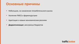  Небольшое, но оживление потребительского рынка
 Усиление FMCG и фарминдустрии
 Адаптация к новым экономическим реалиям
 Диджитализация рекламных бюджетов
Основные причины
 