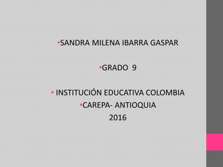 •SANDRA MILENA IBARRA GASPAR
•GRADO 9
• INSTITUCIÓN EDUCATIVA COLOMBIA
•CAREPA- ANTIOQUIA
2016
 