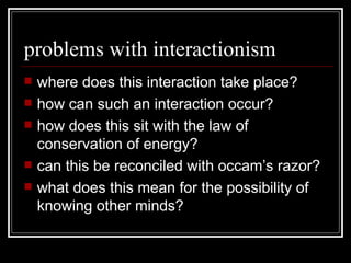 problems with interactionism where does this interaction take place? how can such an interaction occur? how does this sit with the law of conservation of energy? can this be reconciled with occam’s razor? what does this mean for the possibility of knowing other minds? 