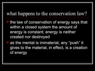 what happens to the conservation law? the law of conservation of energy says that within a closed system the amount of energy is constant; energy is neither created nor destroyed as the mental is immaterial, any “push” it gives to the material, in effect, is a creation of energy 