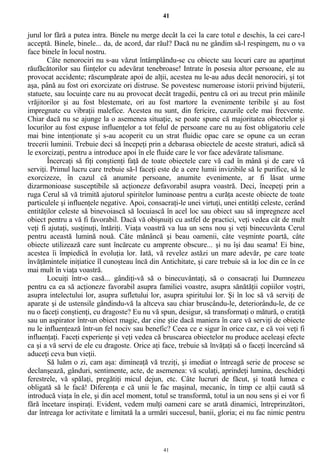 41
jurul lor fără a putea intra. Binele nu merge decât la cei la care totul e deschis, la cei care-l
acceptă. Binele, binele... da, de acord, dar răul? Dacă nu ne gândim să-l respingem, nu o va
face binele în locul nostru.
Câte nenorociri nu s-au văzut întâmplându-se cu obiecte sau locuri care au aparţinut
răufăcătorilor sau fiinţelor cu adevărat tenebroase! Intrate în posesia altor persoane, ele au
provocat accidente; răscumpărate apoi de alţii, acestea nu le-au adus decât nenorociri, şi tot
aşa, până au fost ori exorcizate ori distruse. Se povestesc numeroase istorii privind bijuterii,
statuete, sau locuinţe care nu au provocat decât tragedii, pentru că ori au trecut prin mâinile
vrăjitorilor şi au fost blestemate, ori au fost martore la evenimente teribile şi au fost
impregnate cu vibraţii malefice. Acestea nu sunt, din fericire, cazurile cele mai frecvente.
Chiar dacă nu se ajunge la o asemenea situaţie, se poate spune că majoritatea obiectelor şi
locurilor au fost expuse influenţelor a tot felul de persoane care nu au fost obligatoriu cele
mai bine intenţionate şi s-au acoperit cu un strat fluidic opac care se opune ca un ecran
trecerii luminii. Trebuie deci să începeţi prin a debarasa obiectele de aceste straturi, adică să
le exorcizaţi, pentru a introduce apoi în ele fluide care le vor face adevărate talismane.
Încercaţi să fiţi conştienţi faţă de toate obiectele care vă cad în mână şi de care vă
serviţi. Primul lucru care trebuie să-l faceţi este de a cere lumii invizibile să le purifice, să le
exorcizeze, în cazul că anumite persoane, anumite evenimente, ar fi lăsat urme
dizarmonioase susceptibile să acţioneze defavorabil asupra voastră. Deci, începeţi prin a
ruga Cerul să vă trimită ajutorul spiritelor luminoase pentru a curăţa aceste obiecte de toate
particulele şi influenţele negative. Apoi, consacraţi-le unei virtuţi, unei entităţi celeste, cerând
entităţilor celeste să binevoiască să locuiască în acel loc sau obiect sau să impregneze acel
obiect pentru a vă fi favorabil. Dacă vă obişnuiţi cu astfel de practici, veţi vedea cât de mult
veţi fi ajutaţi, susţinuţi, întăriţi. Viaţa voastră va lua un sens nou şi veţi binecuvânta Cerul
pentru această lumină nouă. Câte mănâncă şi beau oamenii, câte veşminte poartă, câte
obiecte utilizează care sunt încărcate cu amprente obscure... şi nu îşi dau seama! Ei bine,
acestea îi împiedică în evoluţia lor. Iată, vă revelez astăzi un mare adevăr, pe care toate
învăţămintele iniţiatice îl cunoşteau încă din Antichitate, şi care trebuie să ia loc din ce în ce
mai mult în viaţa voastră.
Locuiţi într-o casă... gândiţi-vă să o binecuvântaţi, să o consacraţi lui Dumnezeu
pentru ca ea să acţioneze favorabil asupra familiei voastre, asupra sănătăţii copiilor voştri,
asupra intelectului lor, asupra sufletului lor, asupra spiritului lor. Şi în loc să vă serviţi de
aparate şi de ustensile gândindu-vă la altceva sau chiar bruscându-le, deteriorându-le, de ce
nu o faceţi conştienţi, cu dragoste? Eu nu vă spun, desigur, să transformaţi o mătură, o cratiţă
sau un aspirator într-un obiect magic, dar cine ştie dacă maniera în care vă serviţi de obiecte
nu le influenţează într-un fel nociv sau benefic? Ceea ce e sigur în orice caz, e că voi veţi fi
influenţaţi. Faceţi experienţe şi veţi vedea că bruscarea obiectelor nu produce aceleaşi efecte
ca şi a vă servi de ele cu dragoste. Orice aţi face, trebuie să învăţaţi să o faceţi încercând să
aduceţi ceva bun vieţii.
Să luăm o zi, cam aşa: dimineaţă vă treziţi, şi imediat o întreagă serie de procese se
declanşează, gânduri, sentimente, acte, de asemenea: vă sculaţi, aprindeţi lumina, deschideţi
ferestrele, vă spălaţi, pregătiţi micul dejun, etc. Câte lucruri de făcut, şi toată lumea e
obligată să le facă! Diferenţa e că unii le fac maşinal, mecanic, în timp ce alţii caută să
introducă viaţa în ele, şi din acel moment, totul se transformă, totul ia un nou sens şi ei vor fi
fără încetare inspiraţi. Evident, vedem mulţi oameni care se arată dinamici, întreprinzători,
dar întreaga lor activitate e limitată la a urmări succesul, banii, gloria; ei nu fac nimic pentru
41
 