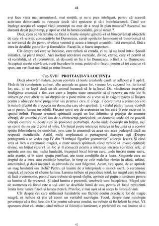 42
a-şi face viaţa mai armonioasă, mai simţită, şi nu e prea inteligent, pentru că această
activitate debordantă nu reuşeşte decât să-i epuizeze şi să-i îmbolnăvească. Când vor
înţelege aceştia că scopul vieţii omeneşti nu este de a reuşi în plan material? Succesul nu
durează decât puţin timp, şi apoi se văd în lumea cealaltă, goi şi săraci ?
Deci, ceea ce vă rămâne de făcut e foarte simplu: gândiţi-vă să binecuvântaţi obiectele
de care vă serviţi, consacraţi-le lui Dumnezeu, cereţi spiritelor luminoase să binevoiască să
se servească de ele pentru evoluţia voastră şi aceea a întregii umanităţi. Iată esenţialul, fără a
intra în detaliile gesturilor şi formulelor. Faceţi-le, e foarte important.
Cât despre cei care se îndoiesc, care refuză să creadă, ei nu îşi au locul într-o Şcoală
iniţiatică, îşi pierd timpul. Aici învăţaţi adevăruri esenţiale, divine, eterne, care vă permit să
vă restabiliţi, să vă reconstruiţi, să deveniţi un fiu a lui Dumnezeu, o fiică a lui Dumnezeu.
Acceptaţi aceste adevăruri, aveţi încredere în mine, puteţi să o faceţi, pentru că tot ceea ce vă
spun, am verificat mai întâi pe mine însumi.
Cap XVIII PROTEJAŢI-VĂ LOCUINŢA
Dacă observăm natura, putem constata că toate creaturile caută un adăpost şi îl apără.
Păsările îşi construiesc cuiburi, alte animale au gaura lor, vizuina lor, culcuşul lor, teritoriul
lor, etc., şi se luptă dacă un alt animal încearcă să le ia locul. Da, vânătoarea interzisă!
Inteligenţa cosmică a fost cea care a împins toate creaturile să-şi rezerve un mic loc în
univers pe care altele nu au dreptul de a pune mâna: ea a vrut să le asigure pacea şi liniştea
pentru a aduce pe lume progenituri sau pentru a crea. E o lege. Fiecare fiinţă a primit deci de
la natură dreptul de a poseda un domiciliu care să-i aparţină. E valabil pentru lumea vizibilă
ca şi pentru lumea invizibilă. Fiecare spirit are de asemenea un loc care îi este rezervat în
spaţiul infinit. Fiecare creatură spirituală ocupă un loc delimitat şi protejat de anumite
vibraţii, de anumite culori sau de o chintesenţă particulară, un domeniu unde cel ce posedă
vibraţii contrare nu poate veni să provoace perturbaţii. Acolo unde locuieşte un Iniţiat, nici
un spirit rău nu are dreptul să intre. Un Iniţiat poate interzice intrarea în locuinţa sa a acestor
spirite folosindu-se de simboluri, prin care le ameninţă cu acea sau acea pedeapsă dacă nu
respectă interdicţiile. Astfel, mulţi amplasează o pentagramă deasupra uşii (Despre
pentagramă a se vedea cap IV din “Limbajul figurilor geometrice” colecţia Izvor). Şi când
vrea să facă o ceremonie magică, o mare muncă spirituală, când trebuie să invoce entităţile
divine, un Iniţiat rezervă un loc şi îl consacră pentru a interzice intrarea spiritelor rele: el
aprinde una sau mai multe lumânări, înconjură locul într-un cerc, unde înscrie nume sacre,
arde esenţe, şi în acest spaţiu purificat, are toate condiţiile de a lucra. Singurele care au
dreptul de a intra sunt entităţile benefice, în timp ce cele malefice rămân în afară, urlând,
ameninţând, şi dacă încearcă să pătrundă ele sunt fulgerate. Acum, veţi spune, de ce aprinde
un mag lumânări sau făclii? Pentru că înainte de a întreprinde o muncă sacră, o ceremonie
magică, el trebuie să cheme lumina. Lumina trebuie să prezideze totul, iar magul care trebuie
să facă o ceremonie, preotul care trebuie să spună slujba, aprinde cel puţin o lumânare pentru
ca lumina să fie prezentă. Şi când lumina e prezentă, tenebrele sunt îndepărtate. Magul ştie
de asemenea că focul este o uşă care se deschide lumii de sus, pentru că focul reprezintă
limita între lumea fizică şi lumea eterică. Prin foc, e mai uşor să ai acces la lumea divină.
Cât despre cei care utilizează lumânările sau făcliile pentru practicile lor de magie
neagră, ei trebuie să ştie că comit un veritabil sacrilegiu. Focul, despre care mitologia
povesteşte că a fost furat din Cer pentru salvarea omului, nu trebuie să fie folosit la orice. Vă
spuneam chiar că, atunci când trebuie să folosiţi o lumânare, e preferabil ca mai înainte să o
42
 
