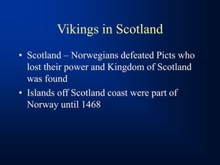 Vikings in Scotland
• Scotland – Norwegians defeated Picts who
lost their power and Kingdom of Scotland
was found
• Islands off Scotland coast were part of
Norway until 1468
 