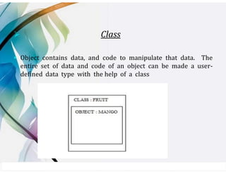 ➢ Class
▪ Object contains data, and code to manipulate that data. The
entire set of data and code of an object can be made a user-
defined data type with the help of a class
 