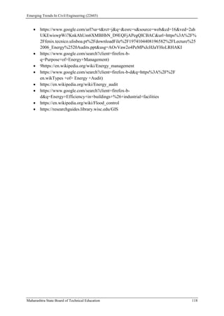 Emerging Trends In Civil Engineering (22603)
Maharashtra State Board of Technical Education 118
 https://www.google.com/url?sa=t&rct=j&q=&esrc=s&source=web&cd=16&ved=2ah
UKEwiswpWi7KnkAhUm6XMBHbN_D9EQFjAPegQICBAC&url=https%3A%2F%
2Ffenix.tecnico.ulisboa.pt%2FdownloadFile%2F1974104408196582%2FLecture%25
2006_Energy%2520Audits.ppt&usg=AOvVaw2o4PeMPsJcHJaYHoLRHAKI
 https://www.google.com/search?client=firefox-b-
q=Purpose+of+Energy+Management)
 9https://en.wikipedia.org/wiki/Energy_management
 https://www.google.com/search?client=firefox-b-d&q=https%3A%2F%2F
en.wikTypes +of+ Energy +Audit)
 https://en.wikipedia.org/wiki/Energy_audit
 https://www.google.com/search?client=firefox-b-
d&q=Energy+Efficiency+in+buildings+%26+industrial+facilities
 https://en.wikipedia.org/wiki/Flood_control
 https://researchguides.library.wisc.edu/GIS
 