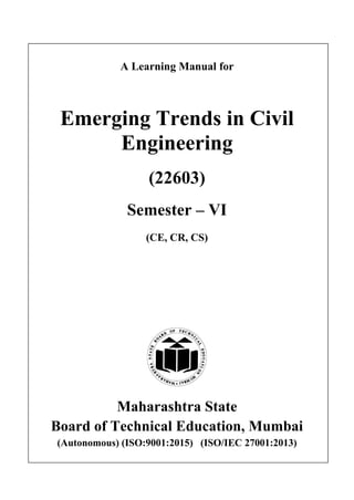 A Learning Manual for
Emerging Trends in Civil
Engineering
(22603)
Semester – VI
(CE, CR, CS)
Maharashtra State
Board of Technical Education, Mumbai
(Autonomous) (ISO:9001:2015) (ISO/IEC 27001:2013)
 