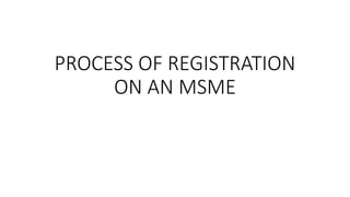 PROCESS OF REGISTRATION
ON AN MSME
 