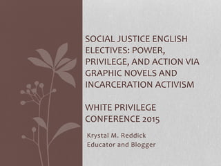 Krystal M. Reddick
Educator and Blogger
SOCIAL JUSTICE ENGLISH
ELECTIVES: POWER,
PRIVILEGE, AND ACTION VIA
GRAPHIC NOVELS AND
INCARCERATION ACTIVISM
WHITE PRIVILEGE
CONFERENCE 2015
 