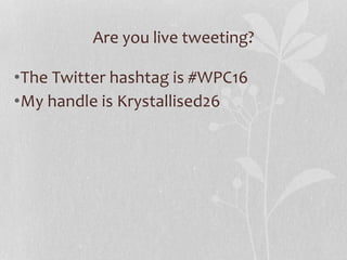 Are you live tweeting?
•The Twitter hashtag is #WPC16
•My handle is Krystallised26
 