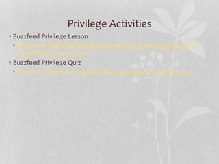 Privilege Activities
• Buzzfeed Privilege Lesson
• http://www.buzzfeed.com/nathanwpyle/this-teacher-taught-his-class-a-
powerful-lesson-about-privil
• Buzzfeed Privilege Quiz
• http://www.buzzfeed.com/regajha/how-privileged-are-you#48cynvy
 