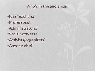 Who’s in the audience?
•K-12 Teachers?
•Professors?
•Administrators?
•Social workers?
•Activists/organizers?
•Anyone else?
 