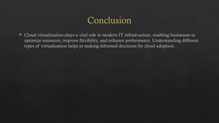 Conclusion
 Cloud virtualization plays a vital role in modern IT infrastructure, enabling businesses to
optimize resources, improve flexibility, and enhance performance. Understanding different
types of virtualization helps in making informed decisions for cloud adoption.
 