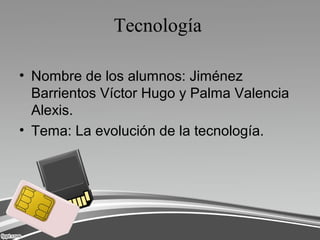 Tecnología
• Nombre de los alumnos: Jiménez
Barrientos Víctor Hugo y Palma Valencia
Alexis.
• Tema: La evolución de la tecnología.
 