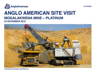 ANGLO AMERICAN SITE VISIT
MOGALAKWENA MINE – PLATINUM
23 NOVEMBER 2016
PLATINUM
Mogalakwena Mine – load and haul operations
including rope shovel
 