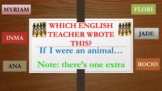 WHICH ENGLISH
TEACHER WROTE
THIS?
If I were an animal…
Note: there’s one extra
MYRIAM FLORI
INMA
JADE
ANA ROCIO
 
