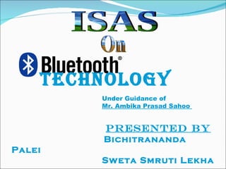On ISAS Technology Under Guidance of Mr. Ambika Prasad Sahoo    Presented by   Bichitrananda Palei   Sweta Smruti Lekha 