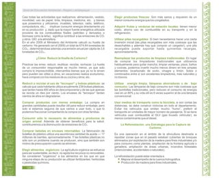 Casi todas las actividades que realizamos: alimentación, vestido,
movilidad, uso de papel, tinta, limpieza, medicina, etc. y bienes
que poseemos y utilizamos: muebles, televisor, radio, teléfono,
computadora, etc.; implican consumir energía directamente y/o
en su producción y; dado que la mayor fuente energética utilizada
proviene de los combustibles fósiles (petróleo y derivados o
biomasa como la leña); significa contribuir a las emisiones de CO2
y otros GEI a la atmósfera.
En el año 2009 el Ministerio del Ambiente calculó su huella de
carbono: Ha generado (en el 2009) un total de 674,64 toneladas de
CO2e ; determinándose además una emisión anual per cápita de 3,6
toneladas de CO2e.
¿Cómo Reducir la Huella de Carbono?
Practicar las erres: reducir, reutilizar, reciclar, rechazar. La huella
de un consumidor responsable es mucho menor, ya que solo
compra lo imprescindible, intercambia bienes que ya no le sirven
pero pueden ser útiles a otros, en vacaciones realiza ecoturismo,
hace compost con los residuos de su cocina y otros; etc.
Reducir o reciclar el uso de “tecnopor” y bolsas plásticas: se
calcula que cada habitante utiliza anualmente 238 bolsas plásticas,
que tardan hasta 400 años en descomponerse y de las que apenas
se recicla un diez por ciento. Los envases de “tecnopor” tardan
cientos de años en degradarse.
Comprar productos con menos embalaje: La compra en
grandes cantidades puede resultar útil para reducir embalaje, pero
solo si estamos seguros de que vamos a usar todo, o que lo
podemos fraccionar compartiendo la compra con otras familias.
Consumir sólo lo necesario de alimentos y productos de
origen animal: Además de obtener beneficios para la salud,
contribuiremos a la disminución de emisiones de CO2.
Comprar bebidas en envases retornables: La fabricación de
botellas de plástico utiliza una asombrosa cantidad de aceite --- 17
millones de barriles, aproximadamente. Y las botellas plásticas no
sólo son un problema cuando se producen, sino que también son
motivo de preocupación cuando se eliminan.
Elegir alimentos orgánicos: La agricultura orgánica se esfuerza
para ser sustentable, es decir, no agota los recursos no renovables.
Se consideran "orgánicos" a los alimentos en los que en que
ninguna etapa de su producción se utilizan fertilizantes, herbicidas
o pesticidas químicos.
Elegir productos frescos: Son más sanos y requieren de un
menor consumo energía que los congelados.
Adquirir frutas y verduras de estación locales: tienen menor
costo, ahorra uso de combustible en su transporte y en la
refrigeración.
Utilizar pilas recargables: Si bien necesitamos hacer una cierta
inversión inicial (las pilas recargables son más costosas que las
desechables y además hay que comprar un cargador), una pila
recargable puede soportar hasta quinientas recargas,
aproximadamente.
Reemplazar los productos de limpieza tradicionales: En lugar
de comprar los limpiadores tradicionales que utilizamos
habitualmente para quitar mancha, limpiar ventanas, pisos, baños
y cocinas, podemos invertir mucho menos dinero en tres simples
elementos: bicarbonato de sodio, vinagre y limón. Solos o
combinados entre sí son excelentes limpiadores, más naturales y
no tóxicos.
Utilizar energía limpia, lámparas ahorradoras o de bajo
consumo: Las lámparas de bajo consumo son más costosas que
las bombillas tradicionales, pero reducen el consumo de energía
casi en un 80% y su vida útil es 8 veces superior al de una lámpara
convencional.
Usar medios de transporte como la bicicleta, si son cortas las
distancias, se debe construir ciclovías en todo el departamento.
Evitar los vehículos que emiten mucho “humo”, preferir el
transporte en unidades de mayor número de pasajeros. Si se tiene
vehículos usar combustible el GLV (gas licuado vehicular), es
menos contaminante que el diesel.
La Reforestación, una Estrategia para la Captura de
Carbono.
Es una operación en el ámbito de la silvicultura destinada a
repoblar zonas que en el pasado estaban cubiertas de bosques
eliminados por explotación de la madera para fines industriales y/o
para consumo como plantas; ampliación de la frontera agrícola o
ganadera, ampliación de áreas urbanas, incendios forestales
(intencionales, accidentales o naturales).
La reforestación puede estar orientada a:
Mejorar el desempeño de la cuenca hidrográfica.
Producción de madera para fines industriales.
Guía de Educación Ambiental - Región Lambayeque
128
 