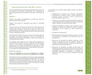 Mecanismos de Desarrollo Limpio -MDL- en el Perú
Es una estrategia internacional muy interesante porque promueve
la inversión en proyectos ambientales que contribuyan al
desarrollo sostenible y que permiten la reducción de emisiones de
GEI.
Objetivos:
Ayudar a los países industrializados a cumplir las metas de
reducción de emisiones de GEI.
Apoyar a los países en desarrollo para lograr un desarrollo
sostenible.
Funciona junto con el Comercio Internacional de Emisiones que
deviene del Protocolo de Kyoto por el que cada país se ha
comprometido y asumido una meta en cuánto va a reducir sus
emisiones de GEI en un determinado periodo a través de acciones
diversas vistas anteriormente.
Las emisiones de GEI de un país se miden en toneladas métricas
de dióxido de carbono equivalente (CO2e) y se convierten en
Certificados de Emisiones Reducidas – CER- como prueba del
cumplimiento de sus metas.
Sin embargo varios países como el nuestro tienen capacidad en
sus territorios para reducir más CO2 y obtienen más CER que los
venden a los países industrializados para que cumplan
parcialmente con su meta de reducción de emisiones de GEI.
Entonces ambos países y el entorno natural global se benefician,
es un ejemplo de desarrollo sostenible.
El proceso comprende:
El dióxido de carbono equivalente: CO2e. Es una unidad equivalente
para poder comparar el impacto de los diferentes GEI. Para ello las
unidades de emisión de cada GEI (CH4, NO2, CFC, O3, etc.) se
multiplican por un coeficiente determinado. Por eso a pesar de que
son varios los gases que producen efecto invernadero, se habla
sólo de captura de dióxido de carbono.
Proyecto
Aprobación
Nacional Monitoreo
Verificación
y Certificación
Emisión
de CER.
Los proyectos de inversión para capturar dióxido de carbono
pueden ser:32
Generación de energía con fuentes renovables:
Hidroeléctricas, parques eólicos, energía geotérmica,
energía solar, biomasa como combustible
(biocombustibles, bagazo, etc.).
Cambio de combustibles de alta intensidad de carbono a
combustibles de menor intensidad de carbono: cambio de
carbón, petróleo o sus derivados a gas natural.
Eficiencia energética: proyectos que consuman menor
cantidad de energía por unidad de producto. También
ecoeficiencia de la energía en nivel residencial y
comercial.
Forestación y reforestación.
Reordenamiento del transporte público y privado, cambio
de unidades de transporte más eficientes- bono del
chatarreo, etc.
Reducción de emisiones de rellenos sanitarios y otros
medios de disposición final de residuos: captura de
metano en rellenos sanitarios, en lagunas de oxidación o
depósitos de residuos animales, etc.
Reducción de emisiones de gases de alto poder de
calentamiento global: destrucción de CFC en la industria
de refrigeración, destrucción de N2O en la industria de
fertilizantes agrícolas y explosivos y reducción de
emisiones de SF6 en su uso como aislante de equipos
eléctricos.
32. FONAM- Perú.2009. “Tipos de Proyecto que califican al MDL. ”En Línea. Consulta: 23 de noviembre2011.
< http://www.fonamperu.org/general/mdl/tipos.php
Guía de Educación Ambiental - Región Lambayeque
131
 