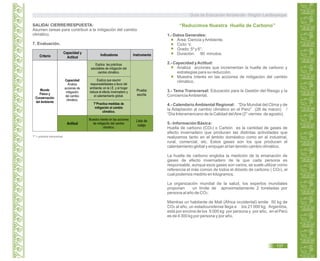 T* = práctica transversal.
“Reducimos Nuestra Huella de Carbono”
1.- Datos Generales:
Área: Ciencia yAmbiente.
Ciclo: V.
Grado: 5º y 6°.
Duración: 90 minutos.
2.- Capacidad yActitud:
Analiza acciones que incrementan la huella de carbono y
estrategias para su reducción.
Muestra interés en las acciones de mitigación del cambio
climático.
3.- Tema Transversal: Educación para la Gestión del Riesgo y la
ConcienciaAmbiental.
4.- Calendario Ambiental Regional: “Día Mundial del Clima y de
la Adaptación al cambio climático en el Perú” (26 de marzo) /
“Día Interamericano de la Calidad delAire (2° viernes de agosto).
5.- Información Básica:
Huella de carbono (CO2) o Carbón es la cantidad de gases de
efecto invernadero que producen las distintas actividades que
realizamos tanto en el ámbito doméstico como en el industrial,
rural, comercial, etc. Estos gases son los que producen el
calentamiento global y empujan el tan temido cambio climático.
La huella de carbono engloba la medición de la emanación de
gases de efecto invernadero de la que cada persona es
responsable, aunque esos gases son varios, se suele utilizar como
referencia el más común de todos el dióxido de carbono ( CO2), el
cual podemos medirlo en kilogramos.
La organización mundial de la salud, los expertos mundiales
proponen un límite de aproximadamente 2 toneladas por
persona al año de CO2.
Mientras un habitante de Mali (África occidental) emite 50 kg de
CO2 al año, un estadounidense llega a los 21 000 kg, Argentina,
está por encima de los 5 000 kg por persona y por año, en el Perú
es de 4 300 kg por persona y por año.
SALIDA/ CIERRE/RESPUESTA:
Asumen tareas para contribuir a la mitigación del cambio
climático.
7. Evaluación.
Guía de Educación Ambiental - Región Lambayeque
137
Criterio
Capacidad y
Actitud
Indicadores Instrumento
Actitud
Mundo
Físico y
Conservación
del Ambiente
Capacidad
Analiza
acciones de
mitigación
del cambio
climático.
Prueba
escrita
Lista de
cotejo
Explica las prácticas
saludables de mitigación del
cambio climático.
Explica que asumir
responsabilidades a favor del
ambiente; en la I.E. y el hogar
reduce el efecto invernadero y
el calentamiento global.
T*Practica medidas de
mitigación al cambio
climático.
Muestra interés en las acciones
de mitigación del cambio
climático.
 