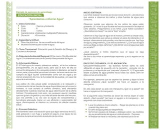 “Aprendamos a Ahorrar Agua”
1.- Datos Generales:
Área : Ciencia yAmbiente
Ciclo : II
Edad : 5 años
Característica: Unidocente/ multigrado/Polidocente.
Duración : 45 minutos
2.- Capacidad yActitud:
Describe prácticas de uso ecoeficiente del agua.
Muestra iniciativa para cuidar el agua.
3.- Tema Transversal: Educación para la Gestión del Riesgo y la
ConcienciaAmbiental.
4.- CalendarioAmbiental Regional: 22 de marzo: Día Mundial del
Agua / Día Interamericano de la Gestión Responsable delAgua.
5.- Información Básica.
El 97%del agua de nuestro planeta es salada, el de los océanos
principalmente, 3% es agua dulce, pero casi el 80% de ella se
encuentra atrapada en los casquetes polares y glaciares, así que la
menor parte y disponible para el ser humano, se la encuentra en los
cuerpos de agua líquida continentales como son los lagos y en
menor proporción los ríos, la humedad de los suelos y el vapor de
agua de la atmósfera.
Los estilos de vida actual están conduciendo a la reducción y
contaminación de las fuentes de agua disponibles para el consumo
humano, lo cual aunado al cambio climático, está afectando
directamente nuestras reservas de agua (disminución de la oferta
hídrica). Considerando todo esto, es necesario asumir medidas
que nos guíen a la gestión y uso más eficiente de este vital recurso,
que nos permita a su vez con la ayuda de conocimientos y
tecnología adecuada, lograr un uso eficiente y responsable del
agua, disminuyendo al máximo su consumo sin afectar nuestra
salud.
6.- Proceso Didáctico:
Previamente crear una situación para que algún servicios de la I.E.
esté goteando o con fuga y quitarle el seguro a las tapas de los
inodoros durante el recorrido de estudio de los niños.
INICIO / ENTRADA
Los niños realizan recorrido por los servicios de la I.E. y les decimos
que vamos a observar los caños y otras fuentes de agua para
consumo.
Observan quizás que algunos de los caños de agua están
goteando. (si no es lo que sucede se hace la simulación de dejar al
caño abierto). Preguntamos a los niños ¿Qué habrá sucedido?
¿Qué debemos hacer?, se cierra “bien” el caño.
Observan si hay fuga de agua en el inodoro, primero a simple vista,
luego les decimos que vamos a colocar un poco de colorante en el
tanque, observamos qué sucede y nos damos cuenta que hay fuga
de agua y preguntamos ¿Qué está sucediendo? ¿Qué tipo de agua
es la que llega a estas cañerías? ¿De dónde viene el agua que sale
por el caño?
¿Qué pasaría si todos dejamos que el agua se siga
desperdiciando?
Se dice a los niños el aprendizaje esperado y se lo registra en la
pizarra.
PROCESO / DESARROLLO / ELABORACIÓN
Descubren/redescubren las diversas formas como se está
utilizando el agua de acuerdo con la narración conjunta con la
profesora y con ayuda de una “maqueta” (Anexo N° 1): El agua sale
desde la planta de agua potable hacia todas las casas, pero en
ellas vamos encontrando:
Por ejemplo, personas que se cepillan los dientes y dejan la llave
abierta entonces ¿Qué sucede? (se hace un agujero a la
manguera).
En otra casa lavan su auto con manguera ¿Qué va a pasar? (se
hace un agujero en la manguera).
En la siguiente casa mientras se lavan las manos dejan el caño
abierto ¿Qué sucede? (se hace un agujero a la manguera)… así
seguimos con otras costumbres.
Lavar los platos a chorro abierto… Regar las plantas en el día
cuando hay pleno sol.
El caño de agua gotea por desperfecto.
Se forman equipos de trabajo, y dialogan sobre las medidas
de uso ecoeficiente del agua en cada situación. Exponen.
Al finalizar se hace un recuento y se expresa que si no se
EDUCACIÓN INICIAL
Ejemplo de sesiones de aprendizaje:
Guía de Educación Ambiental - Región Lambayeque
169
 