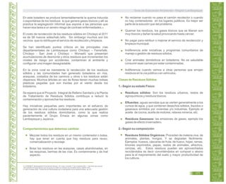 En este botadero se produce lamentablemente la quema inducida
o espontánea de los residuos lo que genera gases tóxicos y allí se
practica la segregación informal que expone a las personas que
hacen esa tarea a un severo riesgo de contraer enfermedades.
El costo de recolección de los residuos sólidos en Chiclayo al 2011
es de 58 nuevos soles/hab./año. Sin embargo muchos son los
vecinos que no retribuyen el servicio de recolección y limpieza.
Se han identificado puntos críticos en las principales vías
departamentales de Lambayeque como Chiclayo – Ferreñafe,
Chiclayo - San José y Chiclayo – Monsefú que presentan
acumulaciones de desmonte y otros residuos que incrementan los
niveles de riesgo por accidentes, contaminan el ambiente y
configuran una imagen desagradable.
En la zona rural es inexistente la recolección de los residuos
sólidos y las comunidades han generado botaderos en ríos,
acequias, costados de los caminos u otros o los residuos están
dispersos. Muchos árboles en vez de flores tienen muchas bolsas
plásticas pegadas que son traídas por el viento desde los
botaderos.
Se espera que el Proyecto Integral de Relleno Sanitario y la Planta
de Tratamiento de Residuos Sólidos contribuya a reducir la
contaminación y aprovechar los residuos.
Hay iniciativas pequeñas pero importantes en el esfuerzo de
generación de una cultura ciudadana para una adecuada gestión
de los residuos sólidos domiciliarios, como la que realiza
pacientemente el Grupo Emaús en algunas zonas como
Lambayeque y Jayanca.
Mezclar todos los residuos en un mismo contenedor o bolsa,
hay que tener en cuenta que hay residuos para reuso,
comercialización y reciclaje.
Botar los residuos en las acequias, casas abandonadas, en
las esquinas, bermas de las vías. Es contaminante y da mal
aspecto.
50
Comportamientos que debemos cambiar.
No reclamar cuando no pasa el camión recolector o cuando
no hay contenedores en los lugares públicos. Es mejor ser
parte de la solución que del problema.
Quemar los residuos, los gases tóxicos que se liberan son
muy tóxicos y dañan la salud provocando hasta cáncer.
No pagar para retribuir o mejorar el servicio de recolección y
limpieza municipal.
Indiferencia ante iniciativas y programas comunitarios de
manejo o gestión de residuos sólidos.
Criar animales domésticos en botaderos. No es saludable
consumir esas carnes por estar contaminadas.
Indiferencia cuando vemos a otras personas que arrojan
residuos en la vía pública o en vehículos.
1.- Según su estado Físico:
Residuos sólidos: Son los residuos urbanos, restos de
agroquímicos y residuos tóxicos.
Efluentes: aguas servidas que se vierten generalmente a los
cursos de agua, y que contienen desechos sólidos, líquidos o
gaseosos emitidos por viviendas y/o industrias. Ejemplo el
aceite de cocina, aceite de motores, relaves mineros, etc.
Residuos Gaseosos: las emisiones de gases, ejemplo los
gases de efecto invernadero.
2.- Según su composición:
Residuos Sólidos Orgánicos: Proceden de materia viva, de
animales, plantas, hongos. Y se degradan fácilmente.
Ejemplos: huesos, cáscaras de fruta, de huevo, hojas, ramas,
limones exprimidos, pepas, restos de animales, afrechos,
cenizas, etc. Estos residuos pueden ser aprovechados
reciclándolos es decir convirtiéndolos en compost o abono
para la el mejoramiento del suelo y mayor productividad de
los cultivos.
Clases de Residuos Sólidos
49.
50.
DURAND A. Municipalidad Provincial de Chiclayo. En Línea. Consulta 17 de noviembre 2011. < ttp://www.rpp.com.pe/
2011-09-08-el-40-de-la-basura-que-se-produce-a-diario-en-chiclayo-es-reciclable-noticia_402037.html >
GEO Chiclayo.2008. “Incidencia de Enfermedades por la mala gestión de los residuos sólidos” pp 107.
Guía de Educación Ambiental - Región Lambayeque
177
 