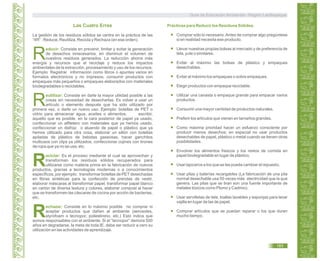 Las Cuatro Erres
educir:
R
eutilizar:
R
eciclar:
R
echazar:
R
La gestión de los residuos sólidos se centra en la práctica de las
“4R” : Reduce, Reutiliza, Recicla y Rechaza (en ese orden).
Consiste en prevenir, limitar y evitar la generación
de desechos innecesarios, en disminuir el volumen de
nuestros residuos generados. La reducción ahorra más
energía y recursos que el reciclaje y reduce los impactos
ambientales de la extracción, procesamiento y uso de los recursos.
Ejemplo: Registrar información como libros o apuntes varios en
formatos electrónicos y no impresos; consumir productos con
empaques más pequeños o empaques elaborados con materiales
biodegradables o reciclables.
Consiste en darle la mayor utilidad posible a las
cosas sin necesidad de desecharlas. Es volver a usar un
artículo o elemento después que ha sido utilizado por
primera vez, o darle un nuevo uso. Ejemplo: botellas de PET o
vidrio para almacenar agua, aceites o alimentos; escribir,
aquello que es posible, en la cara posterior de papel ya usado,
confeccionar un alfiletero con materiales que ya hemos usado,
confeccionar un disfraz o atuendo de papel o plástico que ya
hemos utilizado para otra cosa, elaborar un sillón con botellas
apiladas de plástico de bebidas gaseosas, hacer ganchitos
multiusos con clips ya utilizados, confeccionar cojines con tirones
de ropa que ya no se usa, etc.
Es el proceso mediante el cual se aprovechan y
transforman los residuos sólidos recuperados para
utilizarse como materia prima en la fabricación de nuevos
productos, gracias a tecnologías modernas o a conocimientos
específicos, por ejemplo: transformar botellas de PETdesechadas
en fibras sintéticas para la confección de prendas de vestir,
elaborar máscaras al transformar papel, transformar papel blanco
en cartón de diversa textura y colores, elaborar compost al hacer
que se transformen las cáscaras de cocina por acción de bacterias,
etc.
Consiste en lo máximo posible no comprar ni
aceptar productos que dañen al ambiente (aerosoles,
styrofoam o tecnopor, poliestireno, etc.) Esto indica que
somos responsables con el ambiente. Si el “tecnopor” demora 500
años en degradarse, la meta de toda IE. debe ser reducir a cero su
utilización en las actividades de aprendizaje.
Prácticas para Reducir los Residuos Sólidos.
Comprar sólo lo necesario.Antes de comprar algo pregúntese
si en realidad necesita ese producto.
Llevar nuestras propias bolsas al mercado y de preferencia de
tela, yute o similares.
Evitar al máximo las bolsas de plástico y empaques
desechables.
Evitar al máximo los empaques o sobre empaques.
Elegir productos con empaque reciclable.
Utilizar una canasta o empaque grande para empacar varios
productos.
Consumir una mayor cantidad de productos naturales.
Preferir los artículos que vienen en tamaños grandes.
Como máxima prioridad hacer un esfuerzo consciente por
producir menos desechos; en especial no usar productos
desechables de papel, plástico o metal cuando se tienen otras
posibilidades.
Envolver los alimentos frescos y los restos de comida en
papel biodegradable en lugar de plástico.
Usar lapiceros a los que se les pueda cambiar el repuesto.
Usar pilas y baterías recargables (La fabricación de una pila
normal desechable usa 50 veces más electricidad que la que
genera. Las pilas que se tiran son una fuente importante de
metales tóxicos como Plomo y Cadmio).
Usar servilletas de tela, toallas lavables y esponjas para lavar
vajilla en lugar de las de papel.
Comprar artículos que se puedan reparar o los que duren
mucho tiempo.
Guía de Educación Ambiental - Región Lambayeque
183
 