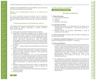 Guía de Educación Ambiental - Región Lambayeque
establece responsabilidades en las autoridades y sanciones para
las personas y empresas que lo infrinjan.
Efectos de la contaminación sonora en la salud de las
personas:
El ruido constante provoca pérdida de la audición,
desconcentración, alteraciones en el sueño, estrés, aumento de
secreción gastrointestinal, alteraciones de la frecuencia cardiaca,
etc.
Prácticas para Reducir la Contaminación del Aire
Las prácticas para mejorar la calidad del aire son las mismas que
para mitigar el efecto invernadero y cambio climático,
mencionamos algunas:
Evitar quemar los residuos sólidos, bosques y pastos.
Desarrollar costumbres amigables con el ambiente para
recibir al año nuevo. Evitar quemar llantas y plásticos, cosas
y fuegos artificiales inseguros, porque eliminan gases muy
tóxicos como las dioxinas que al ser respiradas pueden
causar problemas reproductivos, daño el sistema
inmunológico y generan cáncer, tal como lo advierte la OMS.
El MINAM indica que la noche de año nuevo aumenta hasta
en siete veces la concentración de partículas contaminantes
en el aire.
Caminar o utilizar bicicleta para desplazarse en distancias
cortas.
Utilizar transporte público para reducir el número de autos por
tanto de motores que emiten GEI, monóxido de carbono,
dióxido de azufre, óxidos de nitrógeno y otros gases que
deterioran la calidad del aire.
Procurar que los vehículos en los que nos transportamos
utilicen como combustible el gas licuado vehicular y rechazar
el servicio de unidades de transporte muy antiguas. Si los
vehículos emanan gran cantidad de gases tóxicos hay que
registrar el número de placa y denunciar ante las autoridades
para su intervención, no debemos dejar que contamine el
aire.
Utilizar la bocina del vehículo sólo cuando es necesario de
acuerdo al reglamento de tránsito. Llama la atención al
conductor si no cumple esta práctica.
Escuchar música en volúmenes moderados para proteger la
audición de todos.
Sembrar árboles.
“Mi Suelo se Saliniza”
1.- Datos Generales:
Área: Ciencia yAmbiente
Ciclo: IV
Grado: 4°
Duración: 90 minutos.
2.- Capacidad yActitud:
Describe las causas de la salinización de los suelos en el
departamento de Lambayeque y formas de prevención o
recuperación.
Muestra interés por acciones relacionadas a evitar la
salinización de los suelos.
3.- Tema Transversal: Educación para la Gestión del Riesgo y la
ConcienciaAmbiental.
4.- Calendario Ambiental Regional: “Día Mundial de la acción
frente a la desertificación y la sequia” (17 de junio).
5.- Información Básica:
La salinización de los suelos es el proceso de acumulación en
el mismo, de las sales disueltas. Esto puede darse en forma
natural, cuando se trata de suelos bajos y planos, que son
periódicamente inundados por ríos; o si el nivel de las aguas
subterráneas es poco profundo y el agua que asciende por
capilaridad contiene sales disueltas: o de origen antrópico,
generalmente asociado a sistemas de riego o por
sobreexplotación de acuíferos en zonas, o el uso de
fertilizantes químicos.
En Lambayeque el problema más severo es el proceso de
desertificación causado por la degradación de los suelos por
efecto de la salinización de las tierras. Esto se produce por la
condiciones salinas de algunos suelos, el clima árido de la
región, el deficiente e insuficiente sistema de drenaje, las
malas prácticas del manejo de agua y el cultivo desordenado
de arroz, la afección por salinización alcanza a 305 000 ha de
tierras de cultivo, que representa el 40% áreas de cultivos del
departamento.
Ejemplo de sesiones de aprendizaje:
EDUCACIÓN PRIMARIA
202
 