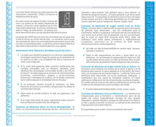 Guía de Educación Ambiental - Región Lambayeque
Los niños tienen derecho al control oportuno de
crecimiento y desarrollo –CRED, se hace en el
establecimiento de salud.
En cada control se registra la talla y el peso del
niño y se grafica en las tablas respectivas de
colores. La sección verde significa que el niño
crece adecuadamente, la sección amarilla que
está en riesgo de desnutrición, la naranja que
tiene desnutrición leve y la roja significa desnutrición grave.
La tarjeta del CRED tiene la curva de crecimiento que se sigue mes
a mes al niño en su primer año de vida. Lo normal es que la curva
sea ascendente, pero si la curva está plana quiere decir que el niño
no crece ni aumenta de peso; y cuando la curva es descendiente el
niño está en desnutrición y requiere atención muy urgente.
Alimentación de la Gestante y de la Mujer que da de Lactar 81
La madre que durante la gestación no cubre sus necesidades
de energía, aumenta el riesgo de retardo en el crecimiento de
su bebé en el útero y de mortalidad del niño al momento de
nacer o poco después.
Si la mujer está gestando debe consumir diariamente tres
comidas principales más un refrigerio saludable, para
satisfacer las necesidades nutricionales de ella y del niño en
formación. Se debe asegurar el consumo de macronutrientes
(proteínas, carbohidratos, grasas) y micro-nutrientes
(vitaminas y minerales) de acuerdo con el estado nutricional
de la madre evaluado en el establecimiento de salud.
Si se producen vómitos durante el embarazo, se debe
fraccionar el número de comidas y refrigerio pero sin alterar la
cantidad total indicada.
Debe evitar la comida chatarra, el café, las gaseosas y las
golosinas.
Si la mujer está dando de lactar, diariamente debe consumir
tres comidas principales más dos refrigerios.
Consumo de Alimentos Ricos en Hierro Biodisponible.- El
hierro es importante para el desarrollo del feto, crecimiento de la
placenta y para producir más glóbulos rojos y para reponer la
pérdida de sangre en el parto. La madre gestante y que da de lactar
debe consumir 5 cucharadas de alimentos ricos en hierro de origen
animal porque son fácil y altamente absorbibles por el organismo:
carnes, pescado oscuro, sangrecita, riñones, hígado, bazo.
Consumo de Alimentos de origen animal ricos en Ácido
Fólico.- El ácido fólico o vitamina B9 es esencial para la formación
de glóbulos rojos adicionales que son necesarios para el
crecimiento del feto y la placenta, formación del tubo neural del feto
que ocurre en el primer mes de gestación; por eso es importante
que la mujer en edad fértil consuma ácido fólico antes del
embarazo, para evitar partos prematuros y malformaciones
congénitas. Interviene en la síntesis de ADN (ácido
desoxirribonucleico- material genético) .
Se halla con alta biodisponibilidad en carnes rojas, vísceras,
pescado y mariscos.
Dado el alto requerimiento de hierro y ácido fólico en el
embarazo se recomienda la suplementación diaria con 300
mg de sulfato ferroso junto con 400 ug de ácido fólico a partir
del cuarto mes de gestación hasta el segundo mes post parto.
Consumo de alimentos de origen animal ricos en Calcio.- Es
necesario para fortalecer los huesos de la madre al gestar y en la
lactancia para reponer el calcio gastado en la formación del nuevo
niño y en la producción de la leche materna. La falta de Calcio en el
embarazo está relacionado con la pre eclampsia, eclampsia e
hipertensión que son causa de mortalidad materna. El Calcio
participa en la liberación de neurotransmisores durante la sinapsis.
En nuestro país el consumo de Calcio es deficiente por eso hay alta
incidencia de osteoporosis cuando se llega a ser adulto.
Fuentes altamente biodisponibles: Leche, queso, yogurt.
Consumo de alimentos ricos en Vitamina A.- La vitamina A es
indispensable para la formación y mantenimiento sano de los
tejidos del cuerpo, especialmente mucosas de ojos, aparato
respiratorio, aparato digestivo, protege de infecciones a la madre y
el niño y ayuda a prevenir la anemia. La deficiencia de vitamina A
está asociada a la muerte materna.
Es importante que la madre consuma suficiente vitaminaA
81. CENAM-MINSA. 2004. Lineamientos de Nutrición Materno Infantil del Perú. p52. En Línea. Consulta 23 de octubre 2011. < http://bvs.minsa.gob.pe/local/INS/158_linnut.pdf>
311
 