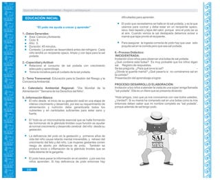 Guía de Educación Ambiental - Región Lambayeque
EDUCACIÓN INICIAL
“El yodo me ayuda a crecer y aprender”
1.- Datos Generales:
Área: Ciencia yAmbiente.
Ciclo: II.
Año: 5.
Duración: 45 minutos.
Contexto: La sesión se desarrollará antes del refrigerio. Cada
niño tendrá un recipiente opaco, limpio y con tapa para la sal
yodada.
2.- Capacidad yActitud:
Relaciona el consumo de sal yodada con crecimiento
adecuado y aprendizaje.
Toma la iniciativa para el cuidado de la sal yodada.
3.- Tema Transversal: Educación para la Gestión del Riesgo y la
ConcienciaAmbiental.
4.- Calendario Ambiental Regional: “Día Mundial de la
Alimentación” “Semana de los Derechos del Niño”.
5.- Información Básica:
El niño desde el inicio de su gestación está en una etapa de
intenso crecimiento y desarrollo, por eso su requerimiento de
alimentación y nutrición debe garantizarle todos los
nutrientes y en cantidades suficientes para estar sano y
fuerte.
El Yodo es un micronutriente esencial que se halla formando
las hormonas de la glándula tiroides cuya función es ayudar
al normal crecimiento y desarrollo cerebral del niño desde su
gestación.
La deficiencia del yodo en la gestación y primeros años de
vida del niño causa retardo mental irreversible, y retraso del
crecimiento del feto y del niño. Las mujeres gestantes corren
riesgo de aborto por deficiencia de yodo. También se
produce bocio o inflamación de la glándula tiroides que se
halla delante de la garganta.
El yodo hace pasar la información en el cerebro y por eso los
niños aprenden. Si hay deficiencia de yodo entonces hay
dificultades para aprender.
El yodo que necesitamos se halla en la sal yodada, y es la que
usamos para cocinar y debe estar en un recipiente opaco,
seco, bien tapado y lejos del calor; porque sino el yodo se va
al aire. Cuando vemos la sal destapada debemos avisar a
mamá que tape pronto el recipiente.
Para asegurar la ingesta correcta de yodo hay que usar sólo
poquita sal en la comida pero que sea sal yodada.
6.- Proceso Didáctico:
INICIO/ENTRADA:
Invitación a los niños para observar una bolsa de sal yodada.
¿Qué contiene esta bolsa? Es muy probable que los niños digan
sal. Registro de respuestas.
Se les pregunta ¿Para qué sirve la sal? -
¿Dónde la guarda mamá? ¿Qué pasaría si no comiéramos sal en
la comida?
Presentación del aprendizaje a lograr.
PROCESO/ DESARROLLO/ ELABORACIÓN:
Invitación a los niños a atender la visita de una súper amiga llamada
“sal yodada”. Ella es un títere que se presenta diciendo:
“Hola amigos, creo que ya nos conocemos con casi todos ustedes,
¿Verdad?. Si su mamá ha comprado sal en una bolsa como la mía
entonces deben saber que mi nombre completo es “sal yodada”,
porque además de sal tengo yodo.
338
 