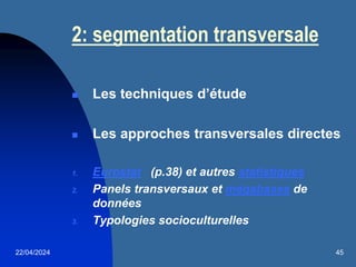 22/04/2024 45
2: segmentation transversale
 Les techniques d’étude
 Les approches transversales directes
1. Eurostat (p.38) et autres statistiques
2. Panels transversaux et mégabases de
données
3. Typologies socioculturelles
 