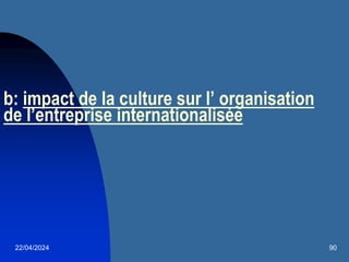22/04/2024 90
b: impact de la culture sur l’ organisation
de l’entreprise internationalisée
 