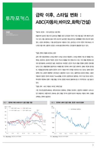 3
투자포커스
급락 이후, 스타일 변화 :
ABC(자동차,바이오,화학/건설)
오승훈
02.769.3803
oshoon99@daishin.com
*릴리프 포인트 : 미국 금리인상 시점 후퇴
8월초까지 높아던 9월 미국 금리인상 확률은 중국 경기둔화 우려가 커진 8월 중순 이후 빠르게 낮아
지고 있다. 8월 고용지표 발표 이후 54%까지 높아졌던 9월 금리인상 내재확률은 현재 26%까지 떨어
졌다. 시장의 센티멘트는 12월 금리인상으로 이동하고 있다. 금리인상 시기의 지연이 악재 해소는 아
니지만 6월 이후 신흥국이 받았던 스트레스를 완화시켜주는 안도랠리의 출발점이 될 수 있다.
*업종 선택의 차별화 포인트는 중국
급락 이후 반등국면에서 스타일 변화가 나타날 것으로 예상한다. 스타일 변화에 가장 큰 영향을 주는
팩터는 중국이다. 중국의 액션은 선진국 주도의 흐름을 이미 변화시키고 있다. 우선 환율 측면에서 중
국의 평가절하와 소비부진은 일본, 유로존으로 이어졌던 선진국 주도의 환율 전쟁에 강력한 견제구를
날리고 있다. 환율전쟁에 일방적으로 피해를 봤던 한국에 나쁘지 않은 변화이다. 둘째, 위안화 평가절
하, 지준율/금리인하등 일련의 중국의 조치가 수출과 투자 진작을 타겟으로 하고 있다는 점에서 중국
정책이 주는 긍정적 영향력은 선진국보다 신흥국에 더 클 수 있다. 결론적으로 중국의 변화는 그동안
작동되지 않았던 한국의 매크로 Theme(환율, 유가)이 긍정적으로 발현되는 계기가 될 것으로 보인다.
투자전략 측면에서 향후 1개월 환율, 유가와 관련된 매크로 플레이에 좀 더 적극적으로 나설 필요가
있다.
*업종 선택 : ABC (자동차, 바이오, 화학/건설)
기존 주도주(성장주)내에서는 제약,바이오로 압축하는 전략을 권고한다. 성장주의 대체재가 나타나고
있기 때문이다. 대형가치주 군에서는 중국, 환율, 유가의 긍정적 효과가 예상되는 자동차, 화학, 건설을
선택하는 전략이 필요하다
그림 1. 중국에 의해 브레이크가 걸린 환율 전쟁 그림 2. 한국에 나쁘지 않은 변화. 원/엔 1000 원 돌파
130.7
124.3
104.8
100.5
105.3
91.8
99.9
76.6
70
80
90
100
110
120
130
140
14.1 14.4 14.7 14.10 15.1 15.4 15.7
(2014.1=100)
일본 수출주 index 유럽 수출주 index
미국 수출주 index 한국 수출주 index
850
900
950
1,000
1,050
1,100
14.1 14.4 14.7 14.10 15.1 15.4 15.7
(원)
원/엔환율(100엔당)
자료: Bloomberg, 대신증권 리서치센터 자료: Bloomberg, 대신증권 리서치센터
 