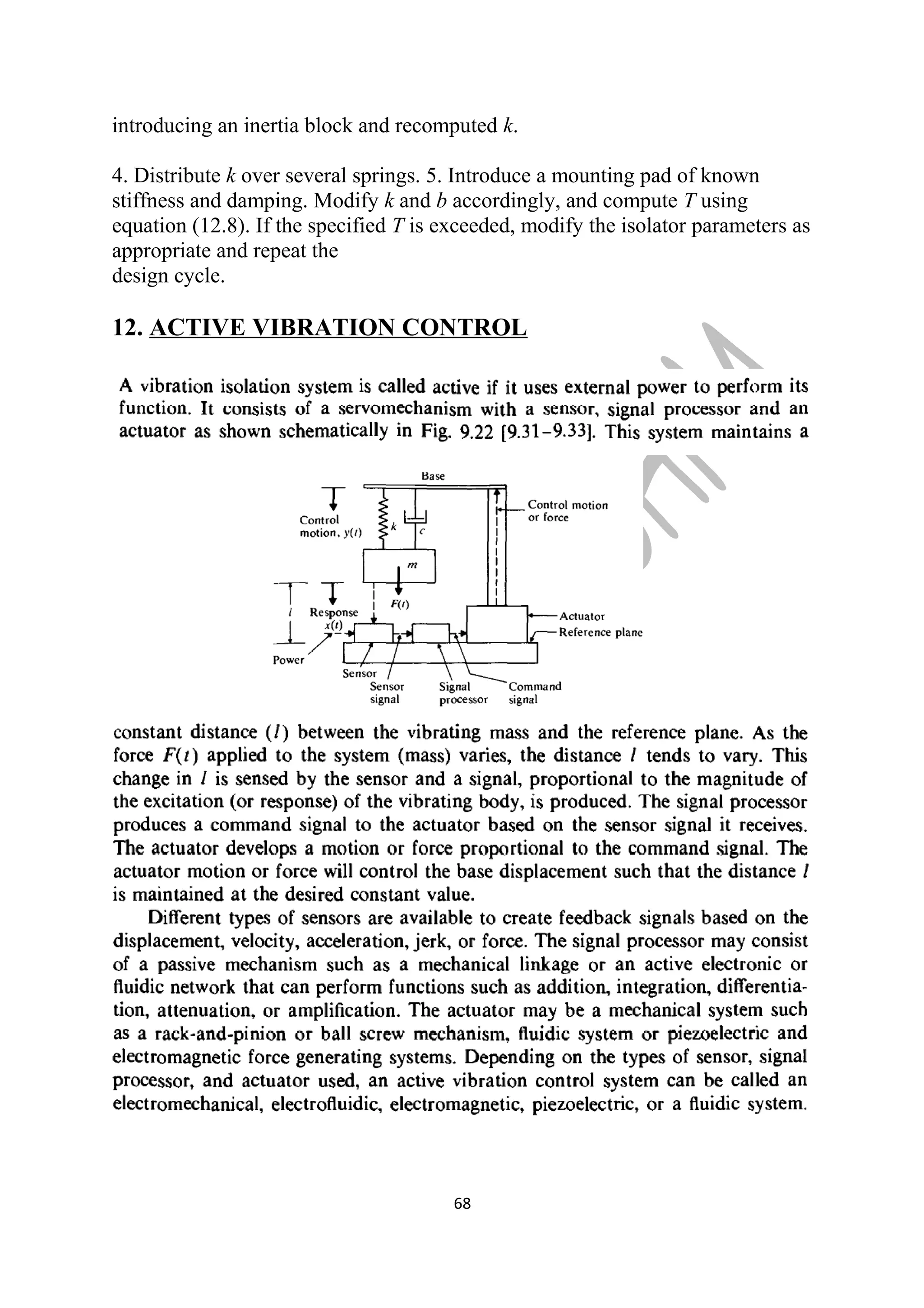 introducing an inertia block and recomputed k. 
4. Distribute k over several springs. 5. Introduce a mounting pad of known 
stiffness and damping. Modify k and b accordingly, and compute T using 
equation (12.8). If the specified T is exceeded, modify the isolator parameters as 
appropriate and repeat the 
design cycle. 
12. ACTIVE VIBRATION CONTROL 
68 
 