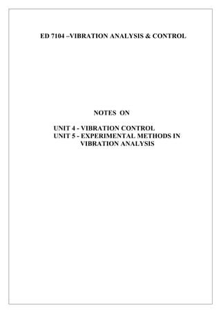 ED 7104 –VIBRATION ANALYSIS & CONTROL 
NOTES ON 
UNIT 4 - VIBRATION CONTROL 
UNIT 5 - EXPERIMENTAL METHODS IN 
VIBRATION ANALYSIS 
 